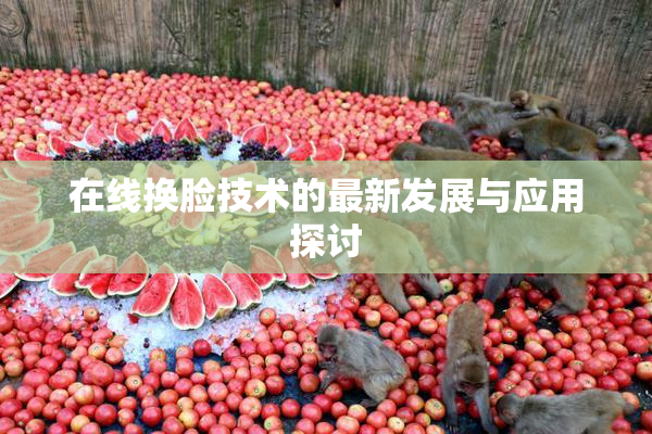 在线换脸技术的最新发展与应用探讨