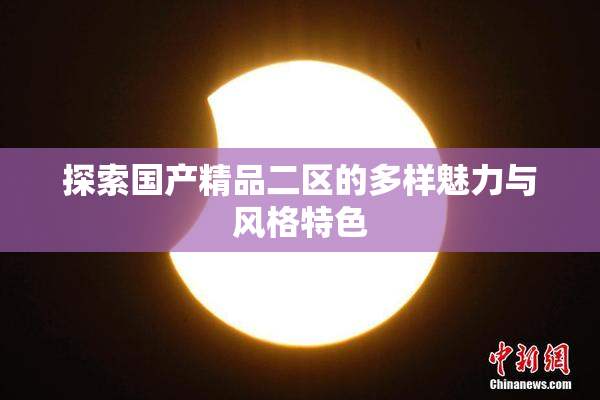 探索国产精品二区的多样魅力与风格特色