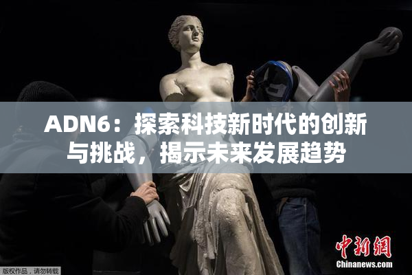 ADN6：探索科技新时代的创新与挑战，揭示未来发展趋势