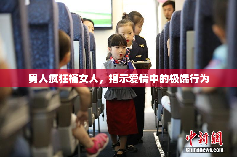男人疯狂桶女人，揭示爱情中的极端行为