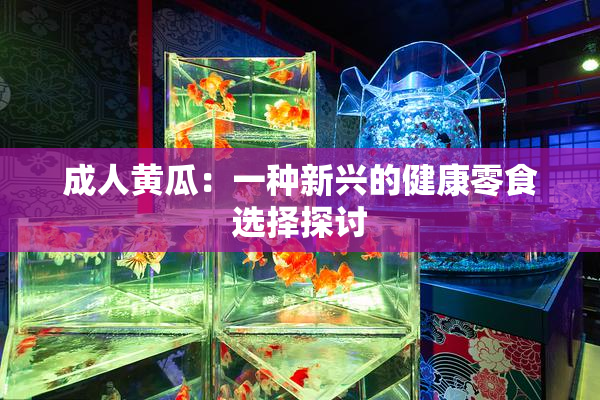成人黄瓜：一种新兴的健康零食选择探讨