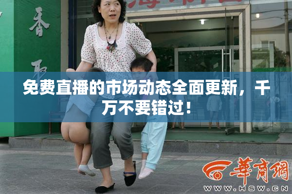 免费直播的市场动态全面更新，千万不要错过！
