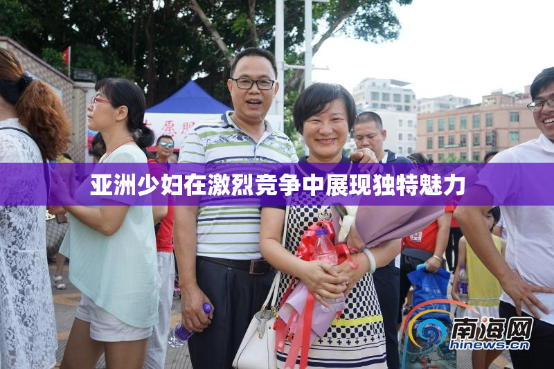 亚洲少妇在激烈竞争中展现独特魅力
