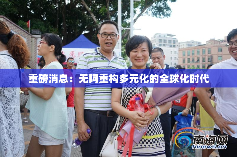 重磅消息：无阿重构多元化的全球化时代