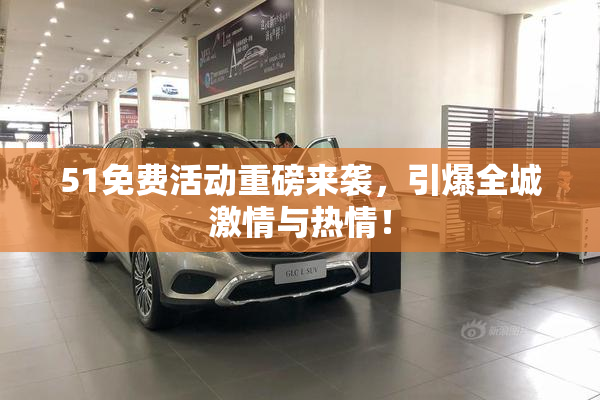 51免费活动重磅来袭，引爆全城激情与热情！