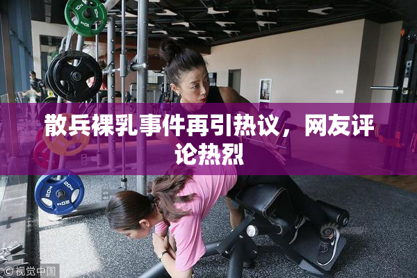 散兵裸乳事件再引热议，网友评论热烈
