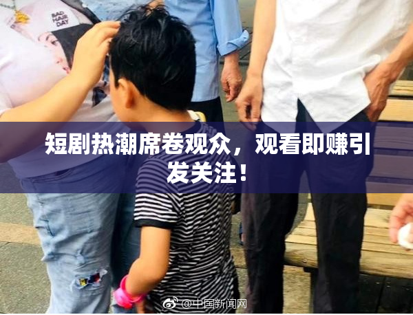 短剧热潮席卷观众，观看即赚引发关注！