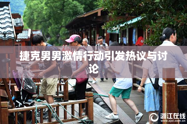 捷克男男激情行动引发热议与讨论