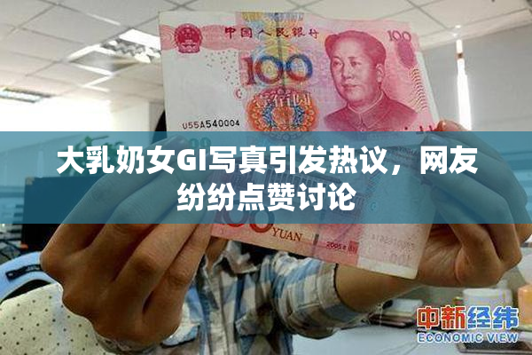 大乳奶女GI写真引发热议，网友纷纷点赞讨论