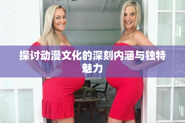 探讨动漫文化的深刻内涵与独特魅力