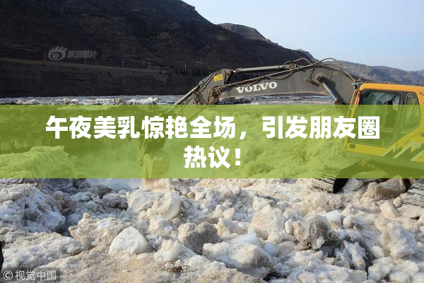 午夜美乳惊艳全场，引发朋友圈热议！