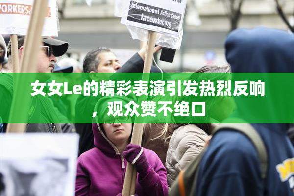 女女Le的精彩表演引发热烈反响，观众赞不绝口
