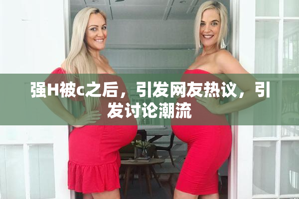 强H被c之后，引发网友热议，引发讨论潮流