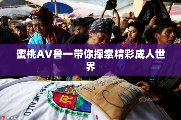 蜜桃AV鲁一带你探索精彩成人世界