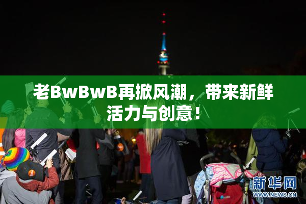 老BwBwB再掀风潮，带来新鲜活力与创意！