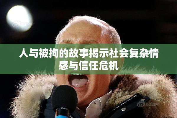 人与被拘的故事揭示社会复杂情感与信任危机