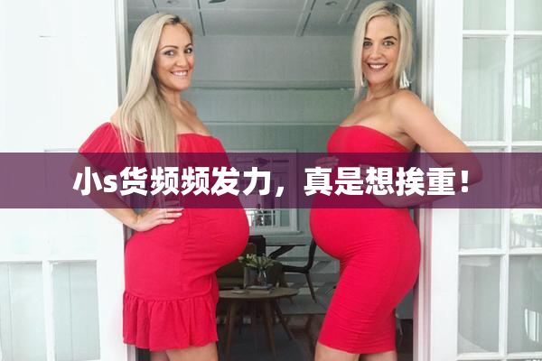 小s货频频发力，真是想挨重！