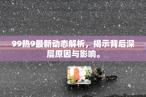 99热9最新动态解析，揭示背后深层原因与影响。