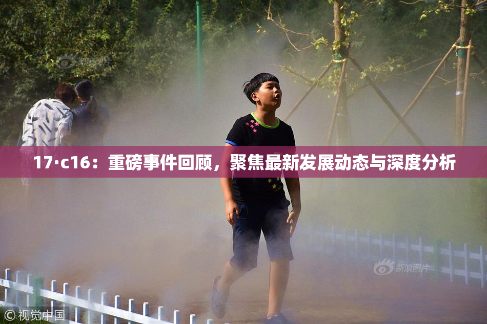 17·c16：重磅事件回顾，聚焦最新发展动态与深度分析