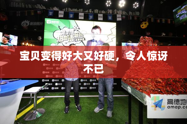宝贝变得好大又好硬，令人惊讶不已