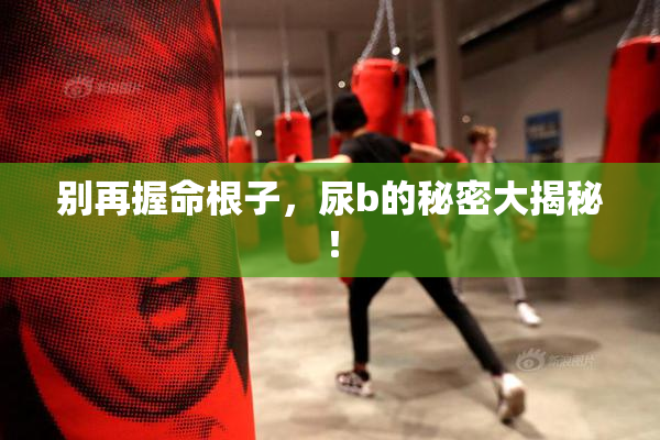 别再握命根子，尿b的秘密大揭秘！