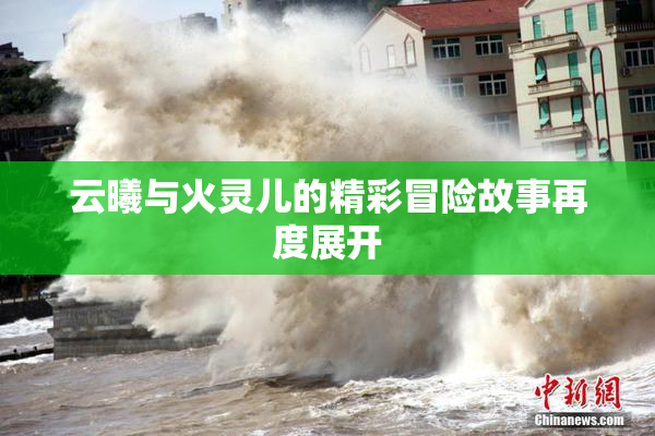 云曦与火灵儿的精彩冒险故事再度展开