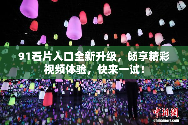 91看片入口全新升级，畅享精彩视频体验，快来一试！