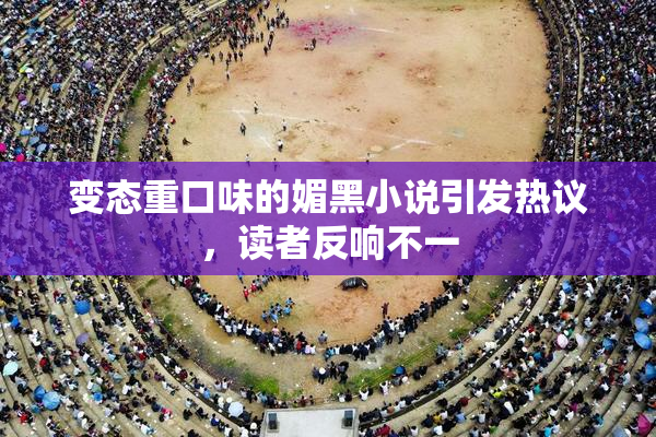 变态重口味的媚黑小说引发热议，读者反响不一