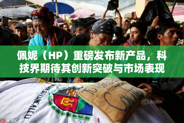 佩妮（HP）重磅发布新产品，科技界期待其创新突破与市场表现