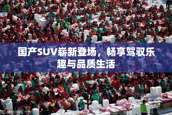 国产SUV崭新登场，畅享驾驭乐趣与品质生活