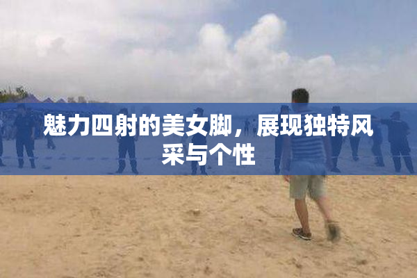 魅力四射的美女脚，展现独特风采与个性