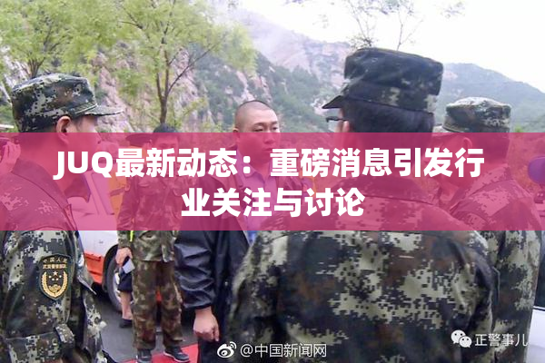 JUQ最新动态：重磅消息引发行业关注与讨论