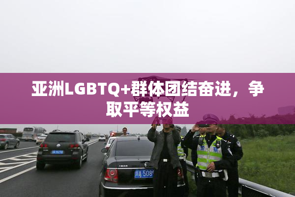 亚洲LGBTQ+群体团结奋进，争取平等权益