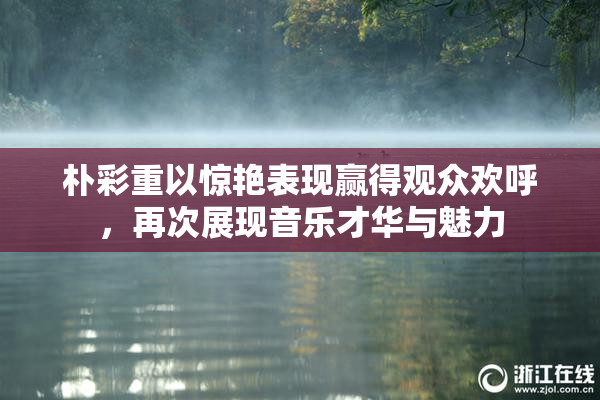 朴彩重以惊艳表现赢得观众欢呼，再次展现音乐才华与魅力