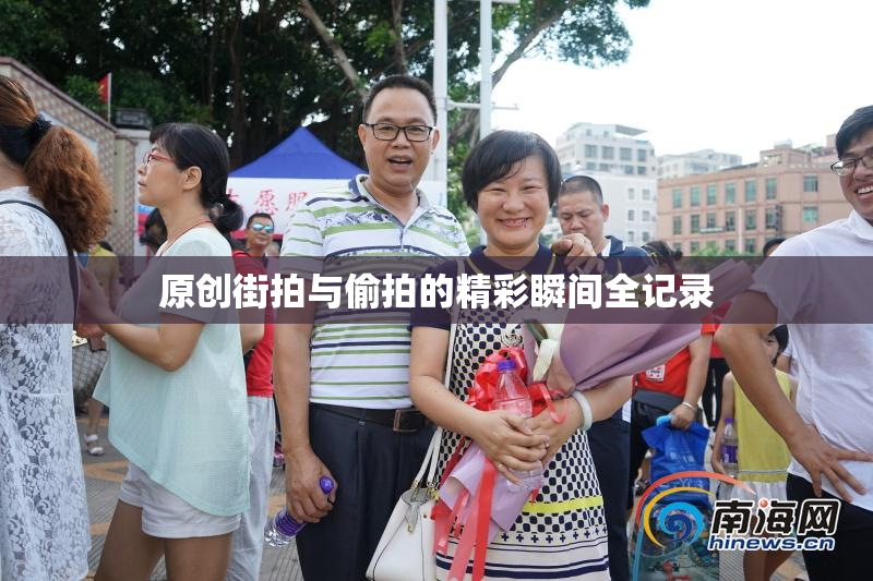 原创街拍与偷拍的精彩瞬间全记录