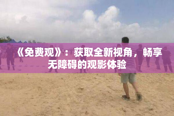 《免费观》：获取全新视角，畅享无障碍的观影体验