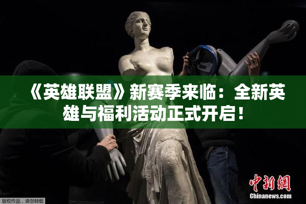 《英雄联盟》新赛季来临：全新英雄与福利活动正式开启！