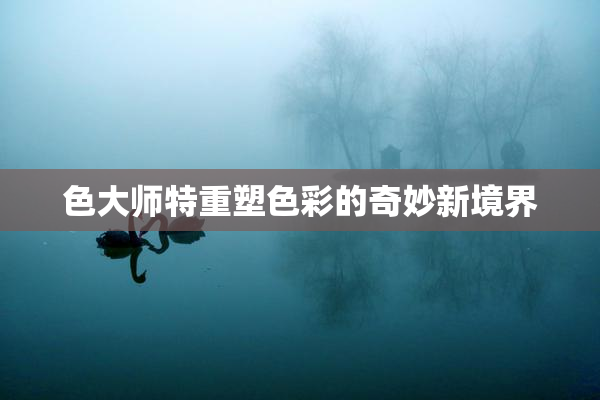 色大师特重塑色彩的奇妙新境界