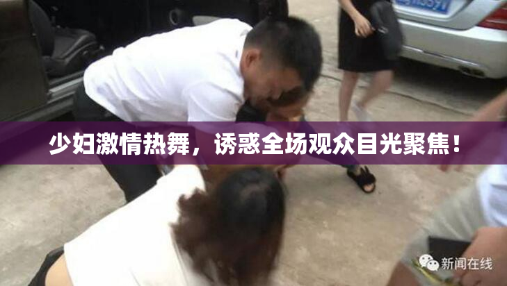 少妇激情热舞，诱惑全场观众目光聚焦！