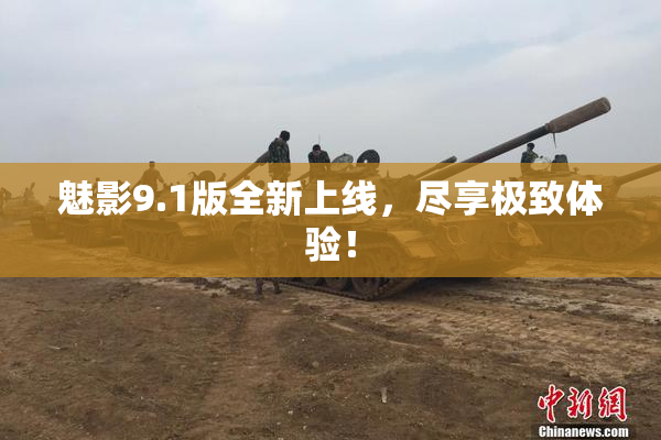 魅影9.1版全新上线，尽享极致体验！