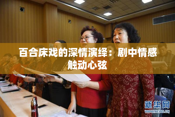 百合床戏的深情演绎：剧中情感触动心弦