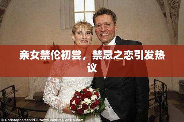 亲女禁伦初尝，禁忌之恋引发热议