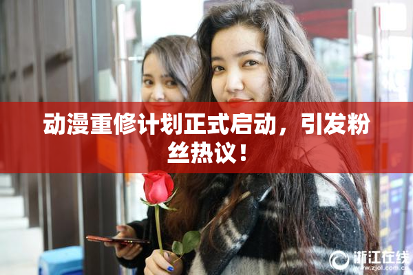 动漫重修计划正式启动，引发粉丝热议！