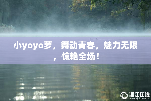小yoyo萝，舞动青春，魅力无限，惊艳全场！
