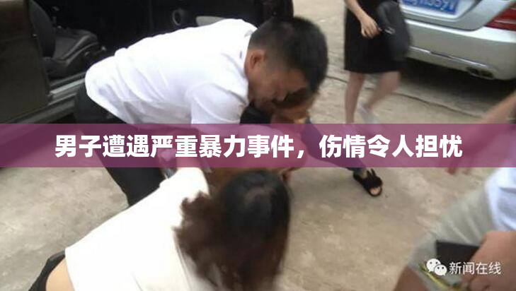 男子遭遇严重暴力事件，伤情令人担忧