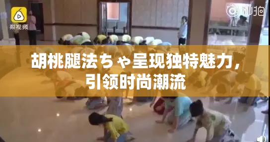 胡桃腿法ちゃ呈现独特魅力，引领时尚潮流