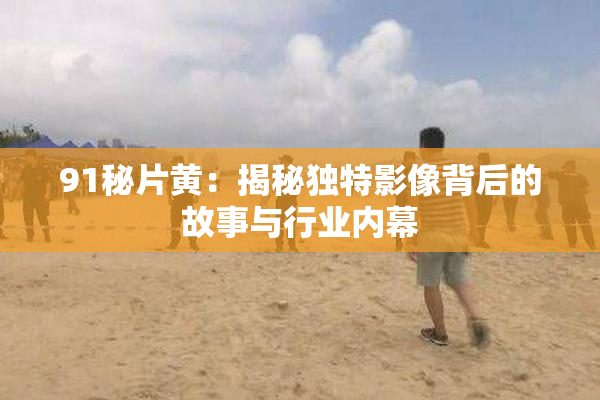 91秘片黄：揭秘独特影像背后的故事与行业内幕