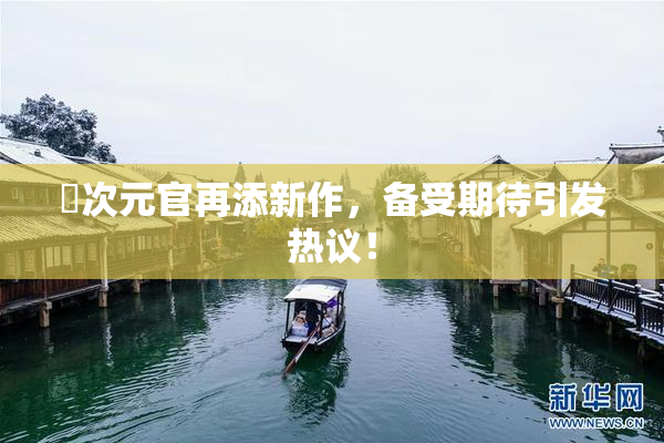 囧次元官再添新作，备受期待引发热议！