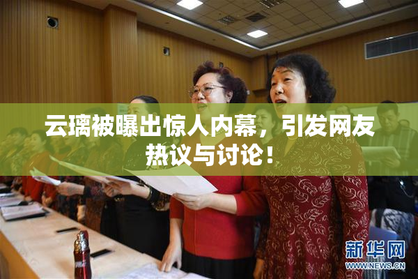 云璃被曝出惊人内幕，引发网友热议与讨论！