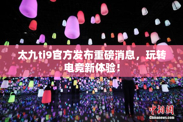 太九ti9官方发布重磅消息，玩转电竞新体验！